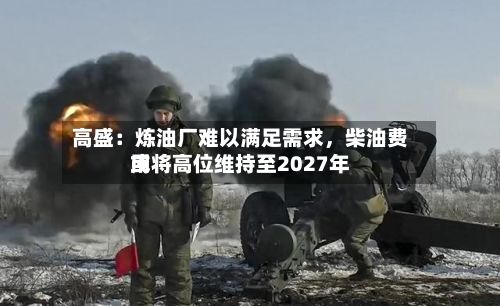 高盛：炼油厂难以满足需求	，柴油费用或将高位维持至2027年-第2张图片