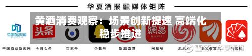 黄酒消费观察：场景创新提速 高端化稳步推进-第2张图片