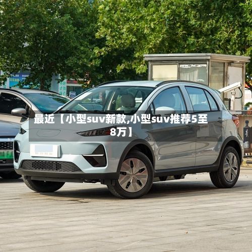 最近【小型suv新款,小型suv推荐5至8万】-第3张图片