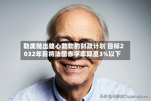 勒庞抛出雄心勃勃的财政计划 目标2032年前将法国赤字率降至3%以下