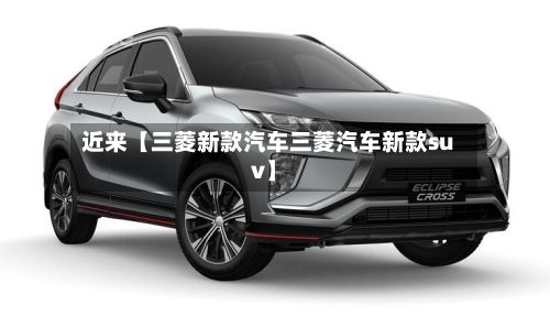 近来【三菱新款汽车三菱汽车新款suv】-第2张图片