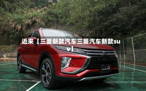 近来【三菱新款汽车三菱汽车新款suv】