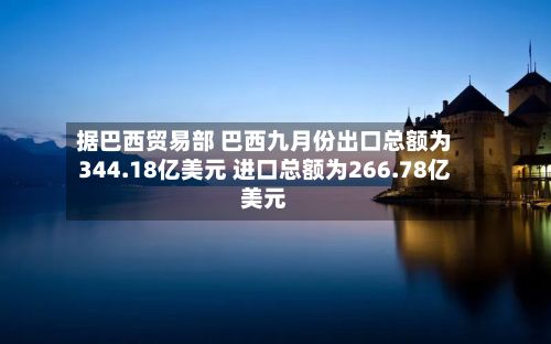 据巴西贸易部 巴西九月份出口总额为344.18亿美元 进口总额为266.78亿美元