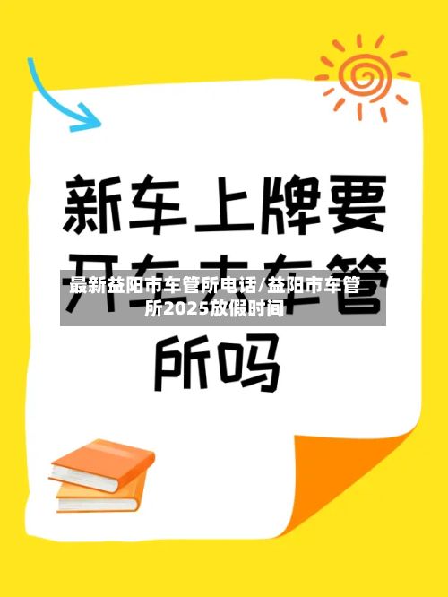 最新益阳市车管所电话/益阳市车管所2025放假时间