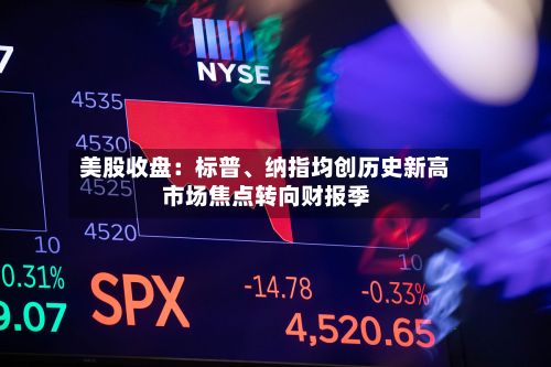 美股收盘：标普、纳指均创历史新高 市场焦点转向财报季