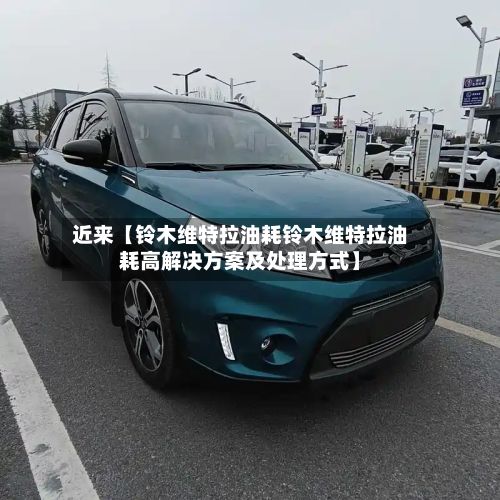 近来【铃木维特拉油耗铃木维特拉油耗高解决方案及处理方式】