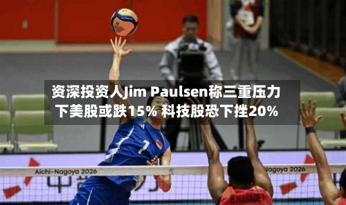 资深投资人Jim Paulsen称三重压力下美股或跌15% 科技股恐下挫20%-第3张图片