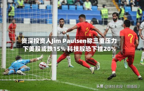 资深投资人Jim Paulsen称三重压力下美股或跌15% 科技股恐下挫20%