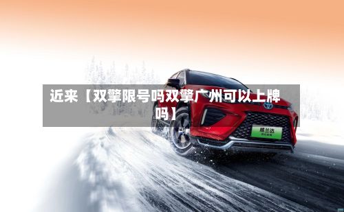 近来【双擎限号吗双擎广州可以上牌吗】