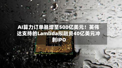 AI算力订单暴增至500亿美元!英伟达支持的Lambda拟融资40亿美元冲刺IPO-第2张图片