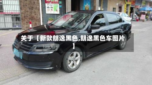 关于【新款朗逸黑色,朗逸黑色车图片】