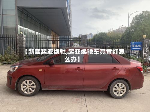 【新款起亚焕驰,起亚焕驰车亮黄灯怎么办】