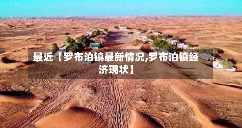 最近【罗布泊镇最新情况,罗布泊镇经济现状】-第2张图片