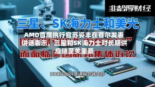 AMD首席执行官苏姿丰在首尔发表讲话表示，三星和SK海力士对长期供应链至关重要-第2张图片