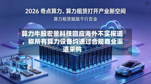 算力牛股宏景科技回应海外不实报道，称所有算力设备均通过合规商业渠道采购-第2张图片