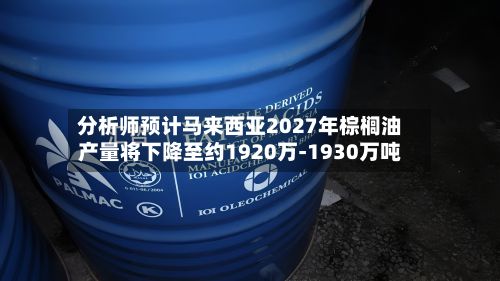 分析师预计马来西亚2027年棕榈油产量将下降至约1920万-1930万吨-第2张图片