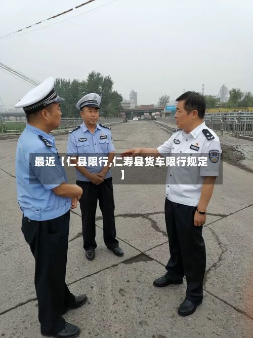 最近【仁县限行,仁寿县货车限行规定】-第2张图片