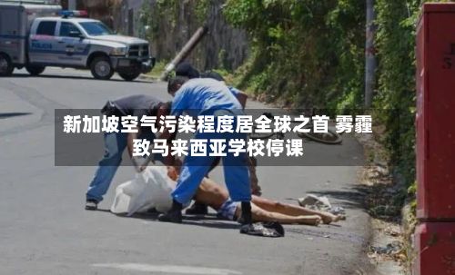 新加坡空气污染程度居全球之首 雾霾致马来西亚学校停课