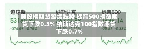 美股指期货延续跌势 标普500指数期货下跌0.3% 纳斯达克100指数期货下跌0.7%-第2张图片