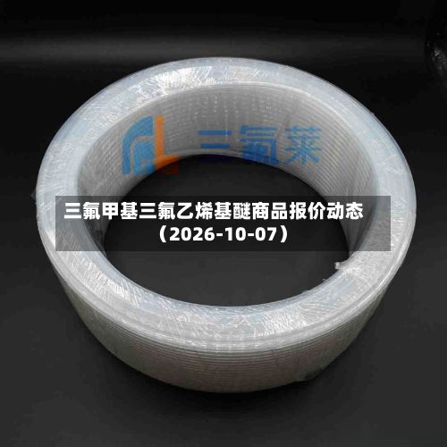 三氟甲基三氟乙烯基醚商品报价动态(2026-10-07)-第2张图片