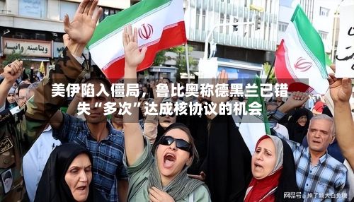 美伊陷入僵局，鲁比奥称德黑兰已错失“多次”达成核协议的机会
