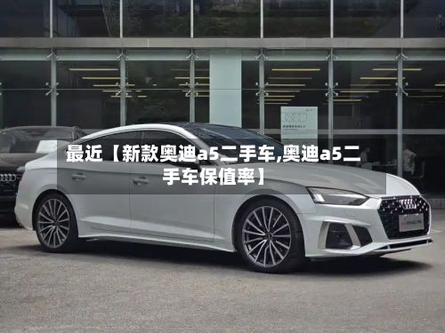 最近【新款奥迪a5二手车,奥迪a5二手车保值率】-第2张图片