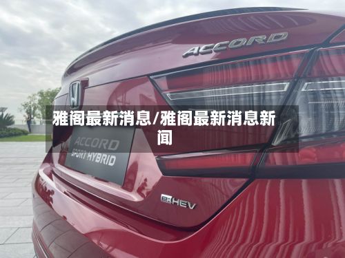 雅阁最新消息/雅阁最新消息新闻-第3张图片
