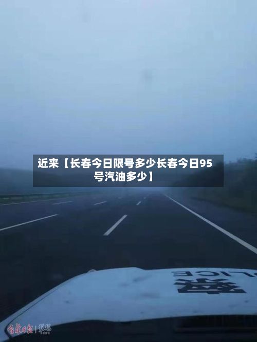 近来【长春今日限号多少长春今日95号汽油多少】