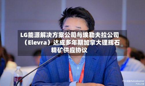 LG能源解决方案公司与埃勒夫拉公司（Elevra）达成多年期加拿大锂辉石精矿供应协议