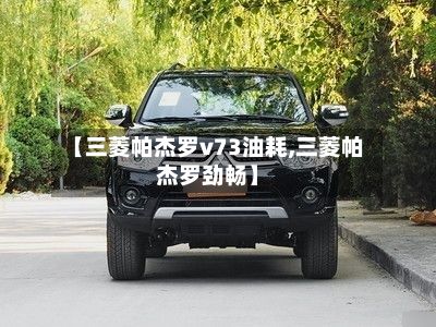 【三菱帕杰罗v73油耗,三菱帕杰罗劲畅】-第3张图片