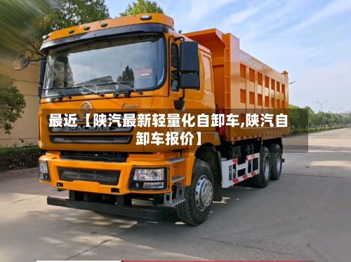 最近【陕汽最新轻量化自卸车,陕汽自卸车报价】