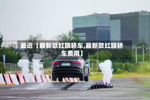 最近【最新款红旗轿车,最新款红旗轿车费用】
