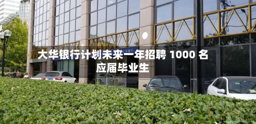大华银行计划未来一年招聘 1000 名应届毕业生