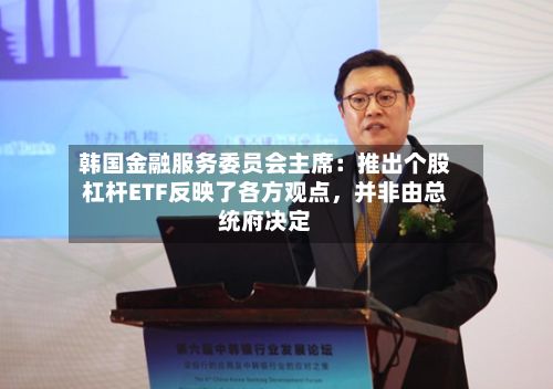 韩国金融服务委员会主席：推出个股杠杆ETF反映了各方观点，并非由总统府决定-第2张图片
