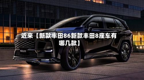 近来【新款丰田86新款丰田8座车有哪几款】