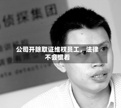 公司开除取证维权员工，法律不会惯着-第2张图片