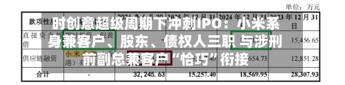 时创意超级周期下冲刺IPO：小米系身兼客户、股东、债权人三职 与涉刑前副总兼客户“恰巧”衔接-第2张图片