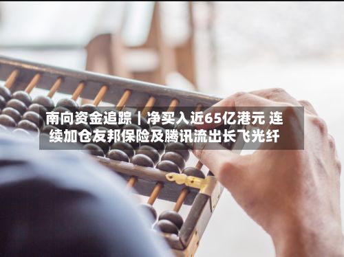 南向资金追踪｜净买入近65亿港元 连续加仓友邦保险及腾讯流出长飞光纤