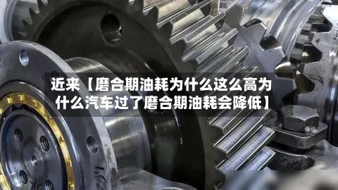 近来【磨合期油耗为什么这么高为什么汽车过了磨合期油耗会降低】-第3张图片