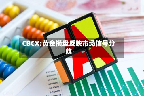 CBCX:黄金横盘反映市场信号分歧