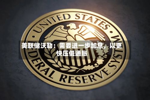 美联储沃勒：需要进一步加息，以更快压低通胀-第3张图片