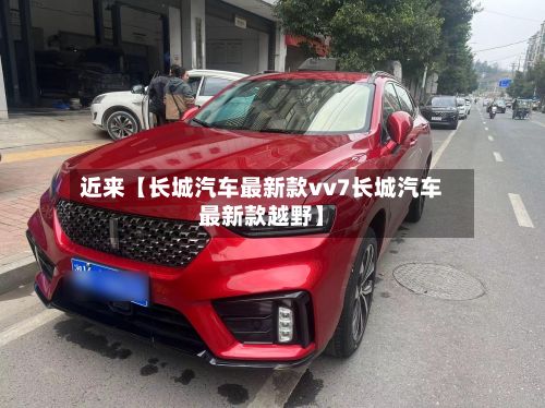 近来【长城汽车最新款vv7长城汽车最新款越野】-第3张图片