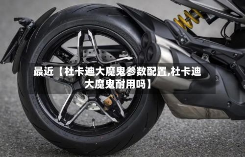 最近【杜卡迪大魔鬼参数配置,杜卡迪大魔鬼耐用吗】
