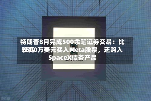 特朗普8月完成500余笔证券交易：比较高2500万美元买入Meta股票，还购入SpaceX债务产品-第2张图片
