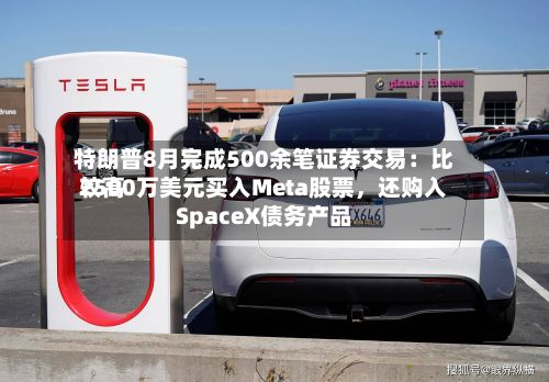 特朗普8月完成500余笔证券交易：比较高2500万美元买入Meta股票，还购入SpaceX债务产品