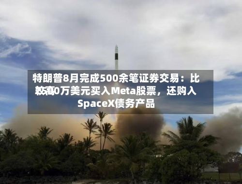 特朗普8月完成500余笔证券交易：比较高2500万美元买入Meta股票	，还购入SpaceX债务产品-第3张图片