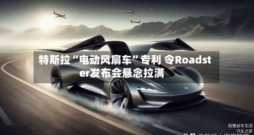 特斯拉“电动风扇车”专利 令Roadster发布会悬念拉满