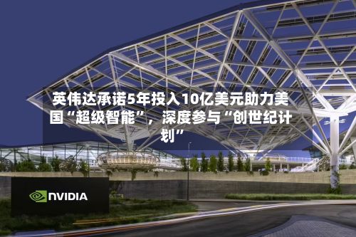 英伟达承诺5年投入10亿美元助力美国“超级智能	”	，深度参与“创世纪计划”-第2张图片