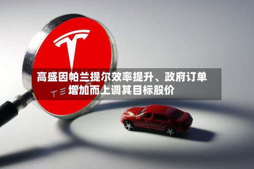 高盛因帕兰提尔效率提升、政府订单增加而上调其目标股价