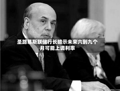 圣路易斯联储行长暗示未来六到九个月可能上调利率